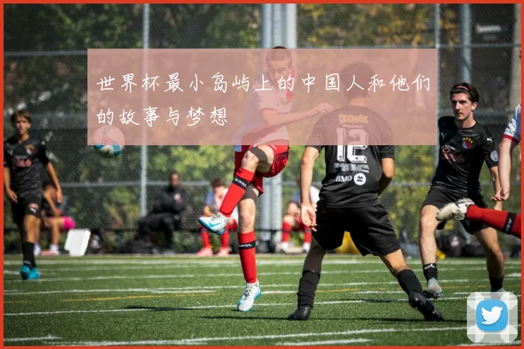 世界杯最小岛屿上的中国人和他们的故事与梦想