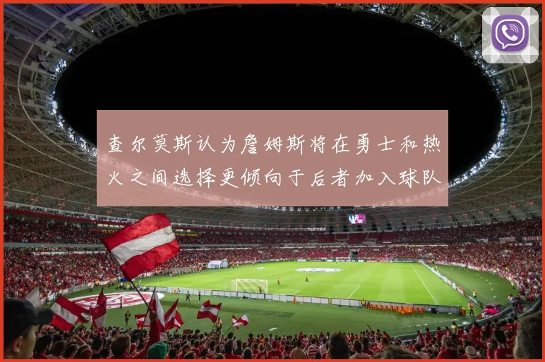 查尔莫斯认为詹姆斯将在勇士和热火之间选择更倾向于后者加入球队