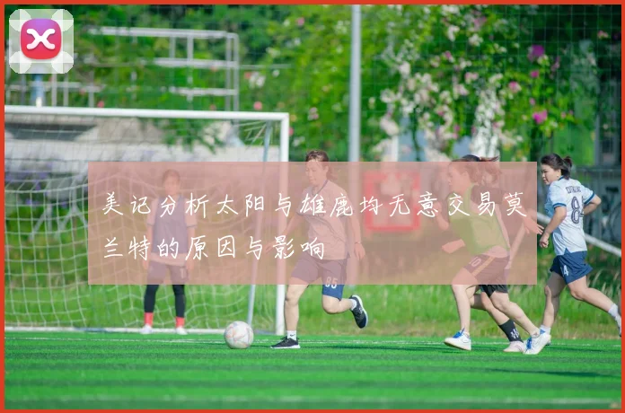 美记分析太阳与雄鹿均无意交易莫兰特的原因与影响