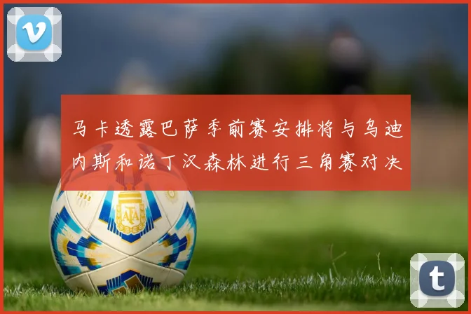 马卡透露巴萨季前赛安排将与乌迪内斯和诺丁汉森林进行三角赛对决