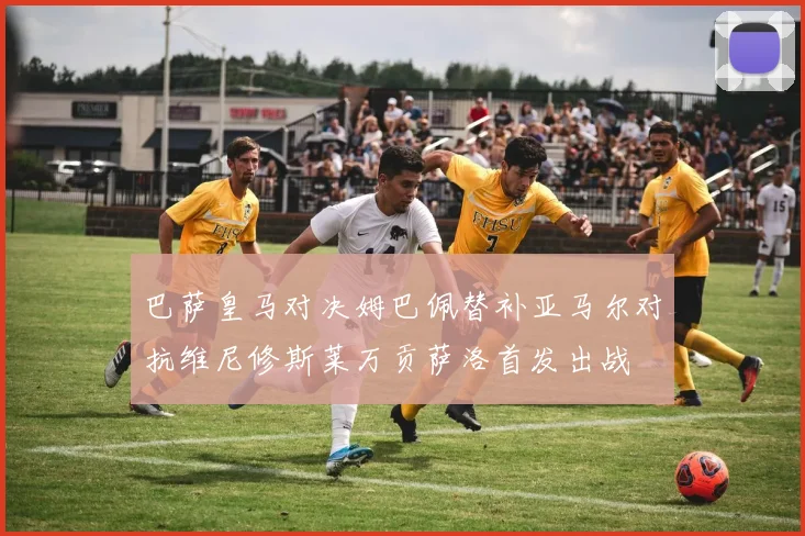 巴萨皇马对决姆巴佩替补亚马尔对抗维尼修斯莱万贡萨洛首发出战