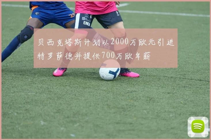 贝西克塔斯计划以2000万欧元引进特罗萨德并提供700万欧年薪