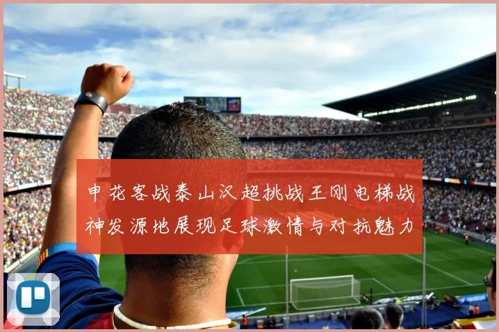 申花客战泰山汉超挑战王刚电梯战神发源地展现足球激情与对抗魅力