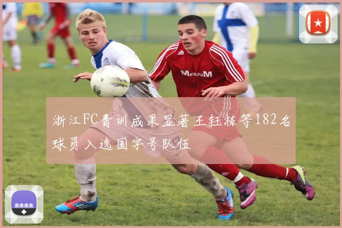 浙江FC青训成果显著王钰栋等182名球员入选国字号队伍