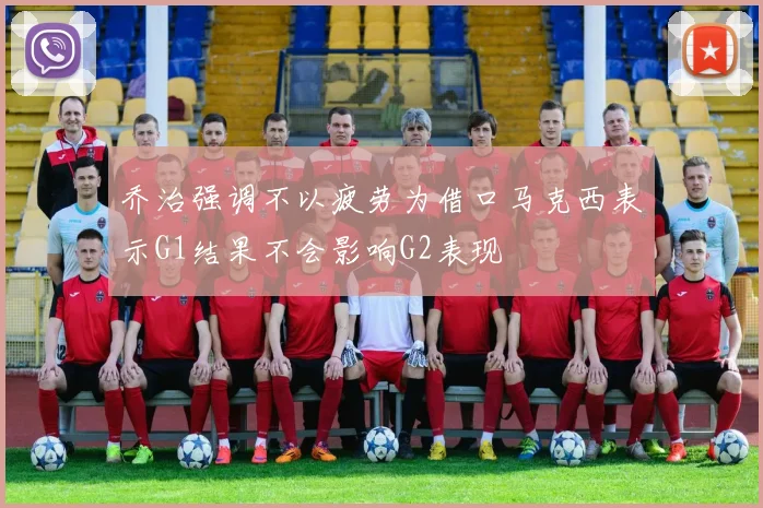 乔治强调不以疲劳为借口马克西表示G1结果不会影响G2表现