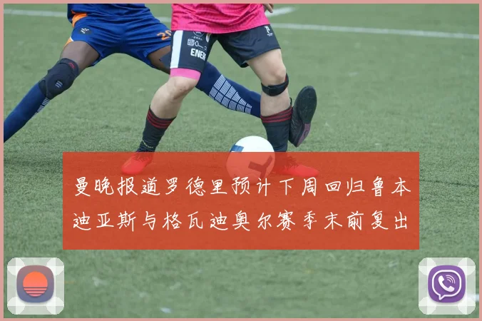 曼晚报道罗德里预计下周回归鲁本迪亚斯与格瓦迪奥尔赛季末前复出