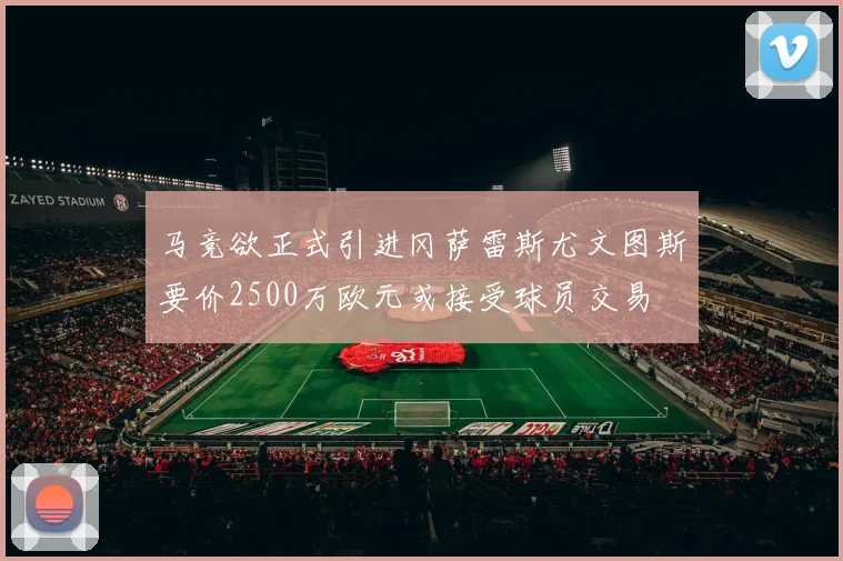 马竞欲正式引进冈萨雷斯尤文图斯要价2500万欧元或接受球员交易