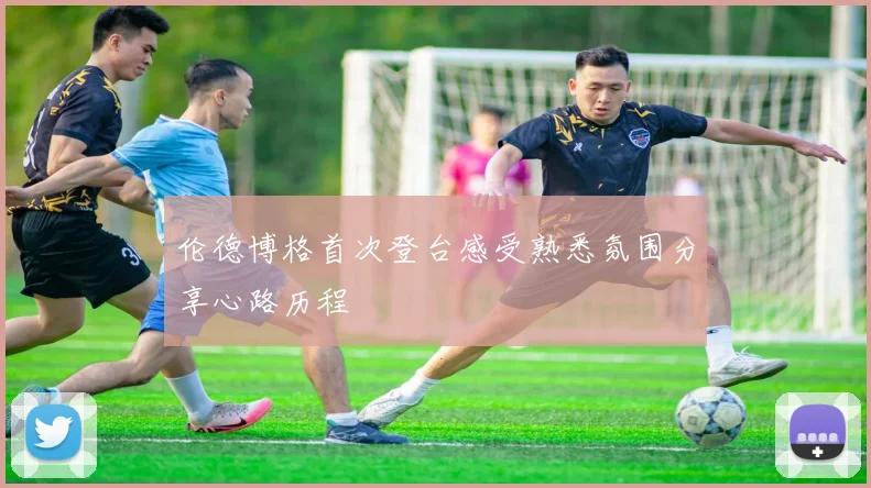 伦德博格首次登台感受熟悉氛围分享心路历程