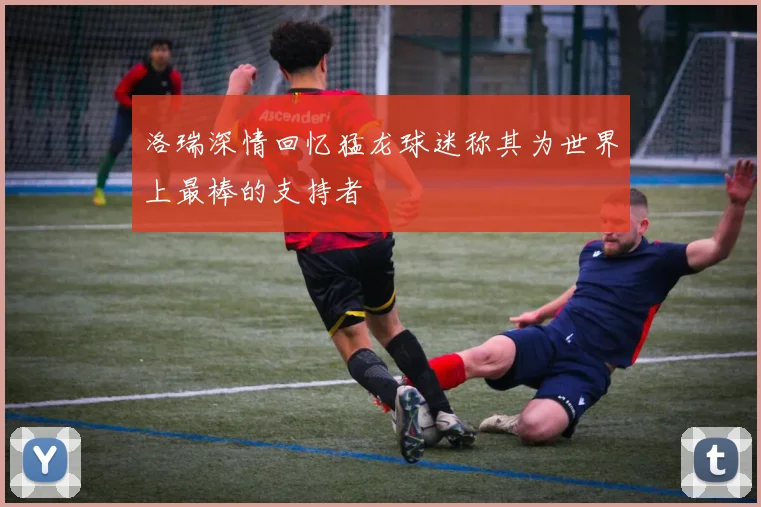 洛瑞深情回忆猛龙球迷称其为世界上最棒的支持者
