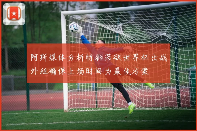 阿斯媒体分析特狮若欲世界杯出战外租确保上场时间为最佳方案