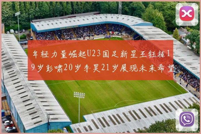 年轻力量崛起U23国足新星王钰栋19岁彭啸20岁李昊21岁展现未来希望