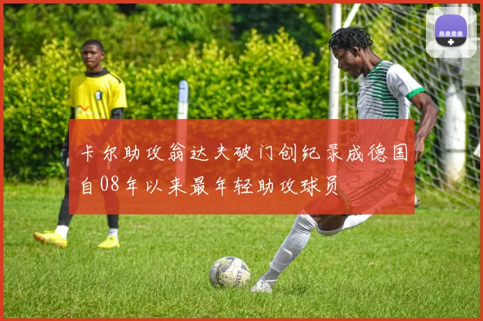 卡尔助攻翁达夫破门创纪录成德国自08年以来最年轻助攻球员