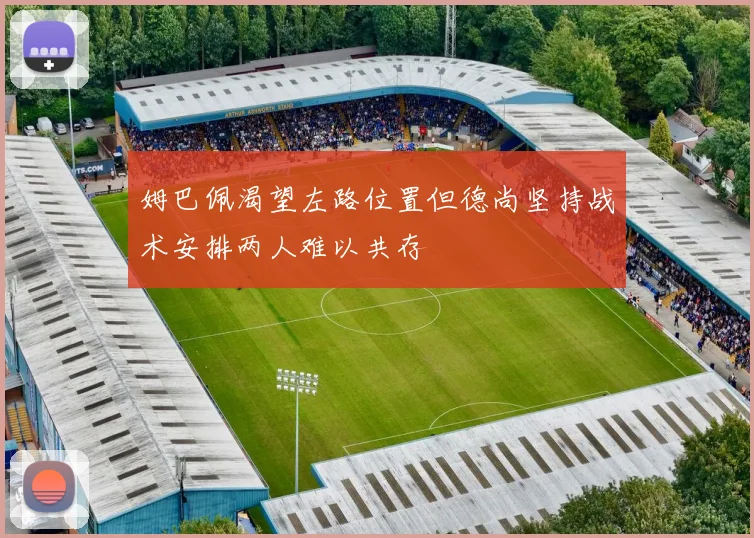 姆巴佩渴望左路位置但德尚坚持战术安排两人难以共存
