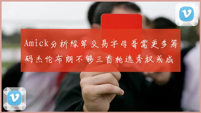 Amick分析绿军交易字母哥需更多筹码杰伦布朗不够三首轮选秀权或成关键