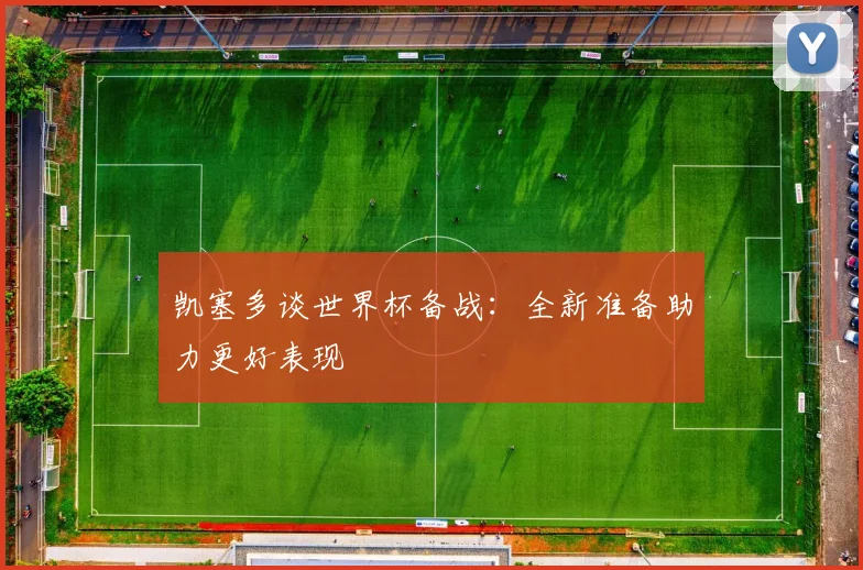 凯塞多谈世界杯备战：全新准备助力更好表现