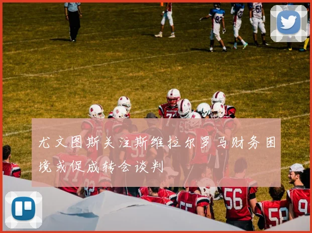尤文图斯关注斯维拉尔罗马财务困境或促成转会谈判
