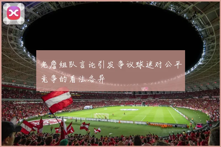 老詹组队言论引发争议球迷对公平竞争的看法各异