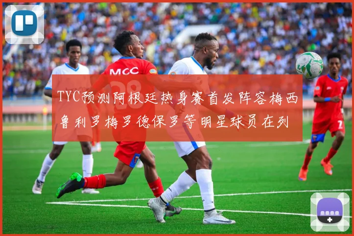TYC预测阿根廷热身赛首发阵容梅西鲁利罗梅罗德保罗等明星球员在列