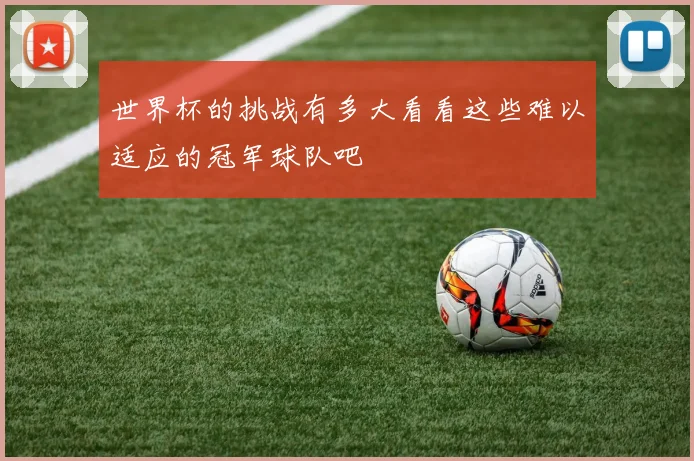 世界杯的挑战有多大看看这些难以适应的冠军球队吧