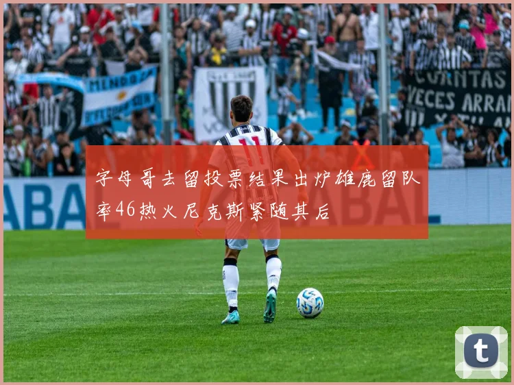 字母哥去留投票结果出炉雄鹿留队率46热火尼克斯紧随其后