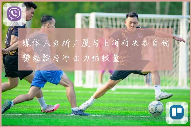 媒体人分析广厦与上海对决各自优势经验与冲击力的较量