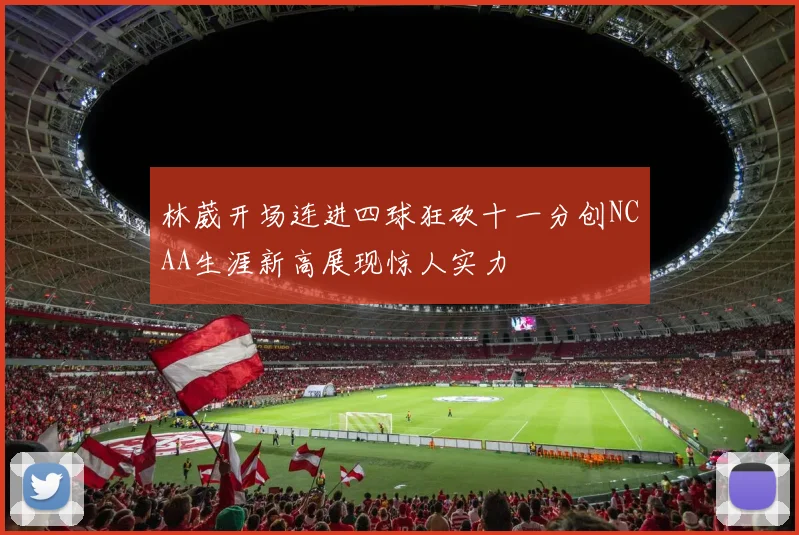 林葳开场连进四球狂砍十一分创NCAA生涯新高展现惊人实力