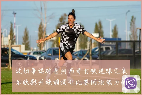 波切蒂诺对普利西奇打破进球荒表示欣慰并强调提升比赛阅读能力的重要性