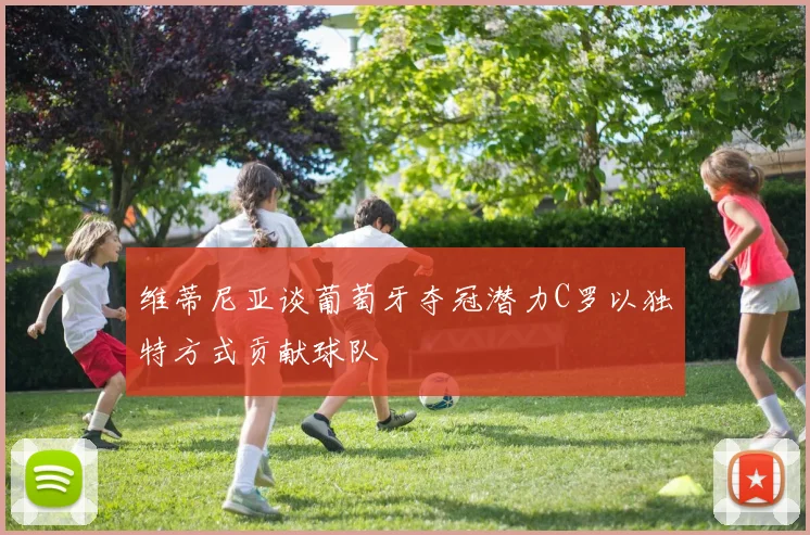 维蒂尼亚谈葡萄牙夺冠潜力C罗以独特方式贡献球队