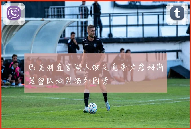 巴克利直言湖人缺乏竞争力詹姆斯若留队必因场外因素