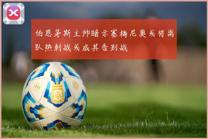 伯恩茅斯主帅暗示塞梅尼奥或将离队热刺战或成其告别战