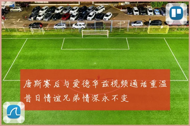 唐斯赛后与爱德华兹视频通话重温昔日情谊兄弟情深永不变