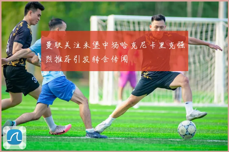 曼联关注米堡中场哈克尼卡里克强烈推荐引发转会传闻