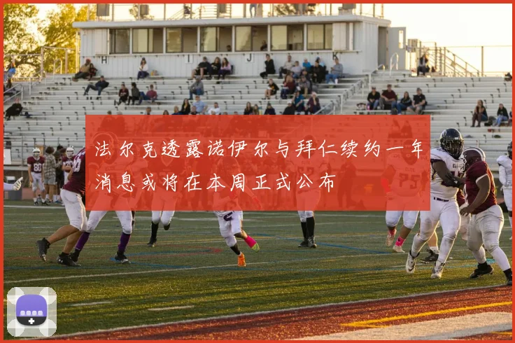 法尔克透露诺伊尔与拜仁续约一年消息或将在本周正式公布