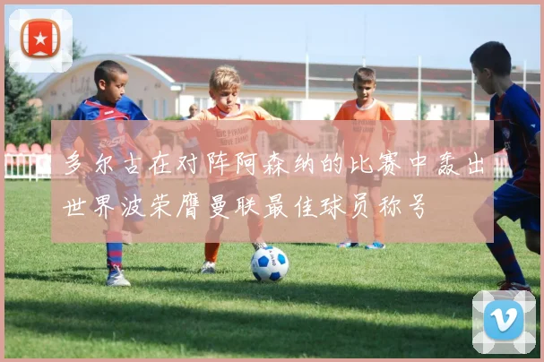 多尔古在对阵阿森纳的比赛中轰出世界波荣膺曼联最佳球员称号